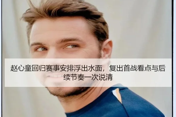 赵心童回归赛事安排浮出水面，复出首战看点与后续节奏一次说清